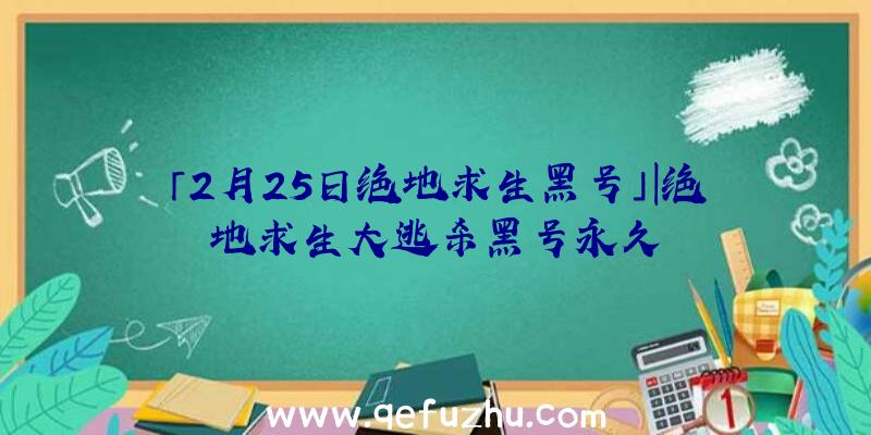 「2月25日绝地求生黑号」|绝地求生大逃杀黑号永久